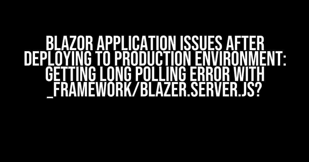 Blazor Application issues after deploying to production environment: Getting Long Polling error with _framework/Blazer.server.js?