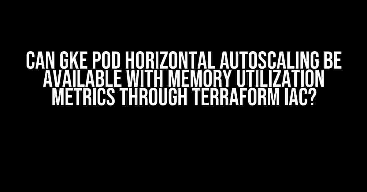 Can GKE POD Horizontal Autoscaling be available with Memory Utilization Metrics through Terraform IAC?