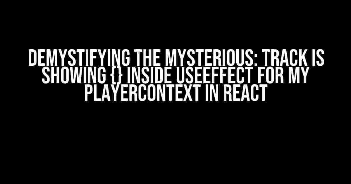 Demystifying the Mysterious: Track is showing {} inside useEffect for my PlayerContext in React