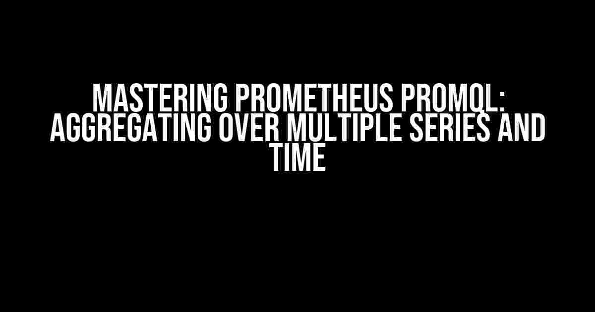 Mastering Prometheus PromQL: Aggregating over Multiple Series and Time