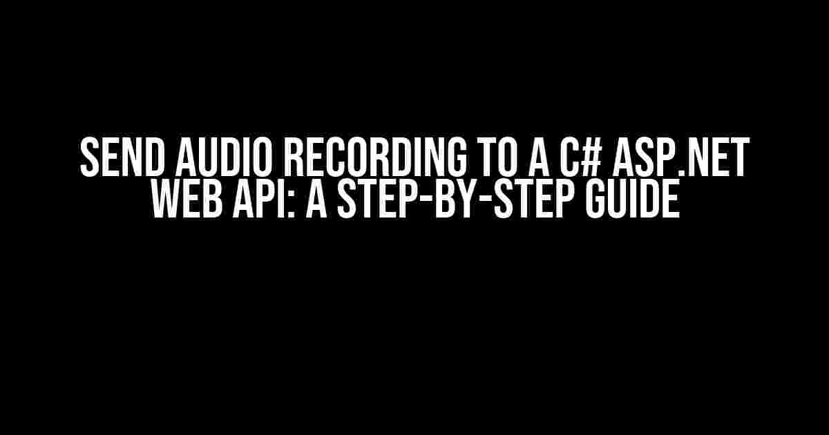 Send Audio Recording to a C# ASP.NET Web API: A Step-by-Step Guide