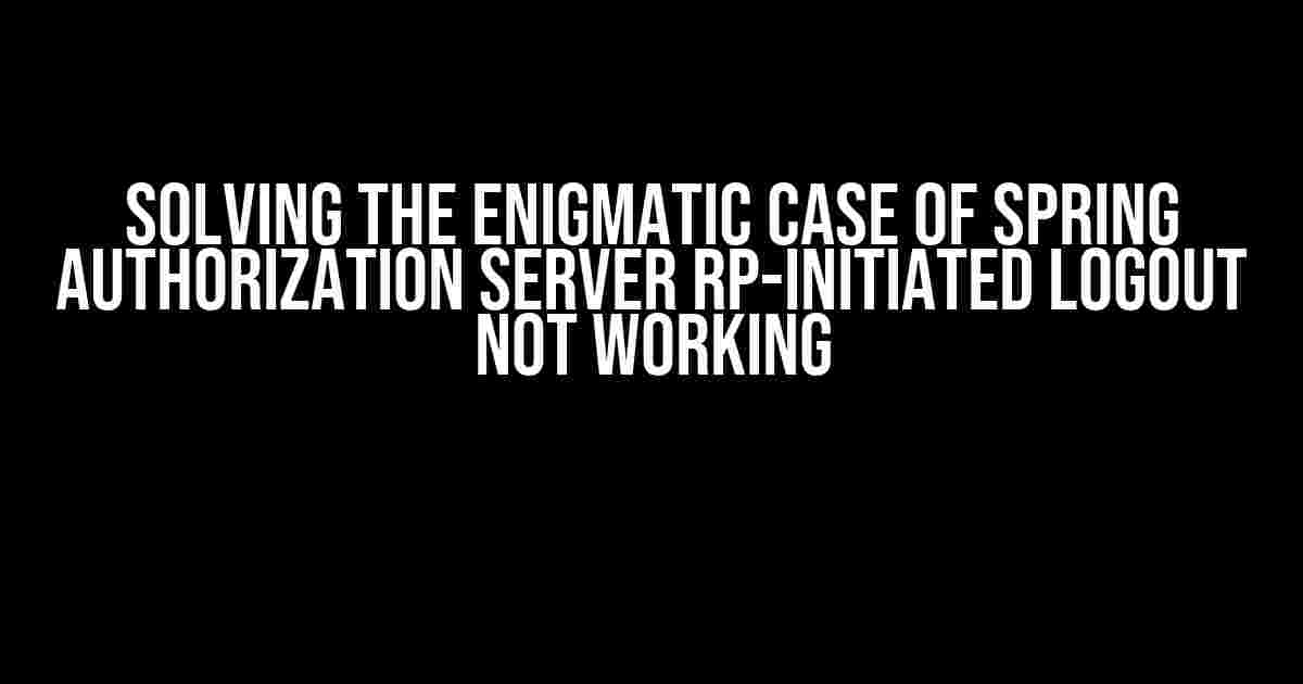 Solving the Enigmatic Case of Spring Authorization Server RP-Initiated Logout Not Working