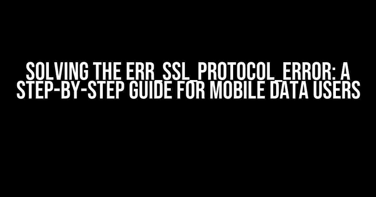 Solving the ERR_SSL_PROTOCOL_ERROR: A Step-by-Step Guide for Mobile Data Users