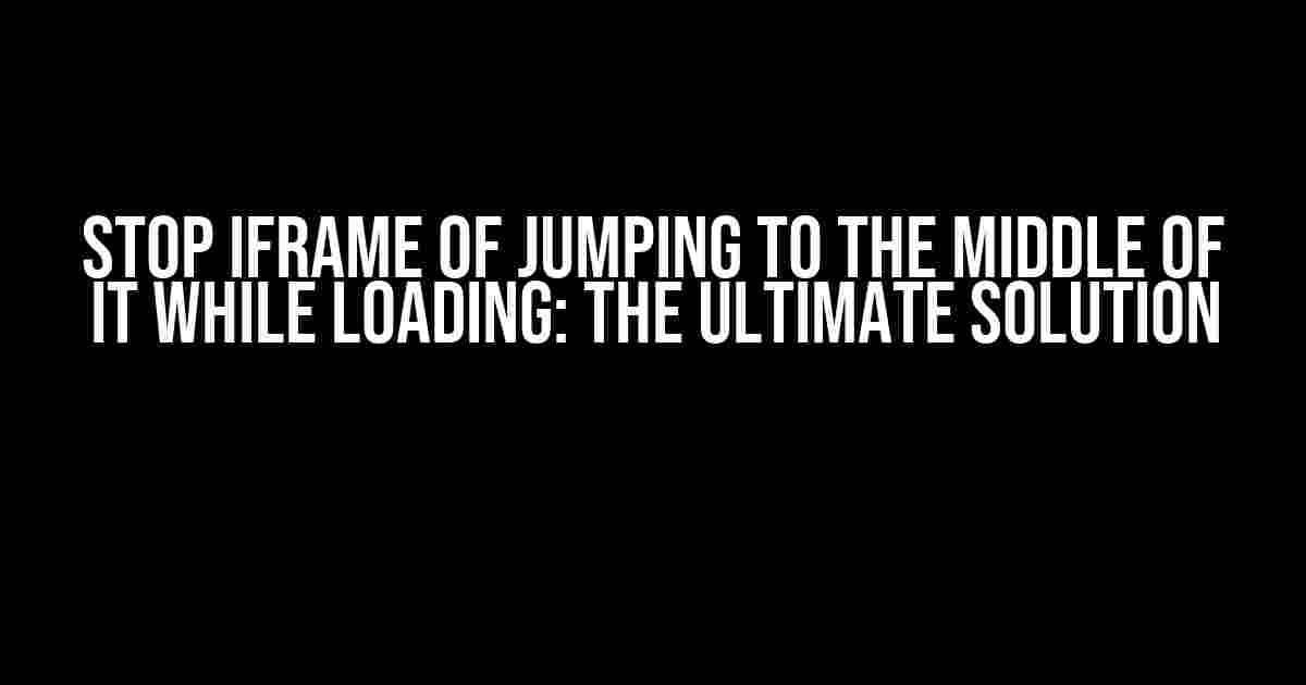 Stop iframe of jumping to the middle of it while loading: The Ultimate Solution