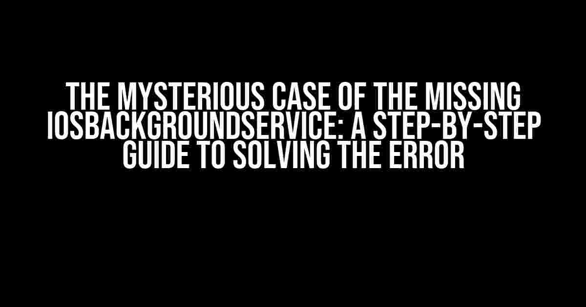 The Mysterious Case of the Missing iOSBackgroundService: A Step-by-Step Guide to Solving the Error