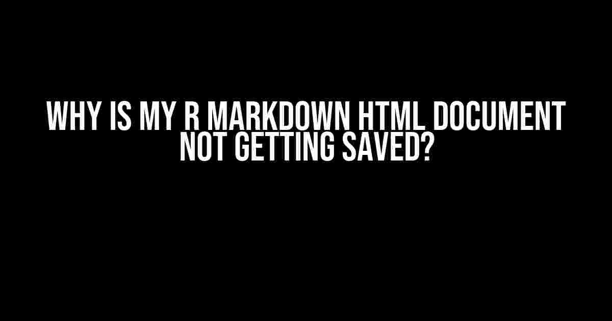 Why is my R Markdown HTML document not getting saved?